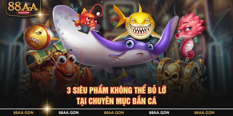 3 siêu phẩm không thể bỏ lỡ tại chuyên mục bắn cá